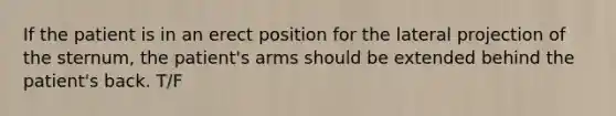 If the patient is in an erect position for the lateral projection of the sternum, the patient's arms should be extended behind the patient's back. T/F