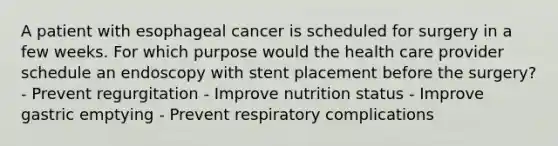 A patient with esophageal cancer is scheduled for surgery in a few weeks. For which purpose would the health care provider schedule an endoscopy with stent placement before the surgery? - Prevent regurgitation - Improve nutrition status - Improve gastric emptying - Prevent respiratory complications