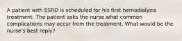 A patient with ESRD is scheduled for his first hemodialysis treatment. The patient asks the nurse what common complications may occur from the treatment. What would be the nurse's best reply?