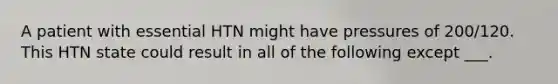 A patient with essential HTN might have pressures of 200/120. This HTN state could result in all of the following except ___.