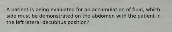 A patient is being evaluated for an accumulation of fluid, which side must be demonstrated on the abdomen with the patient in the left lateral decubitus position?