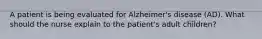 A patient is being evaluated for Alzheimer's disease (AD). What should the nurse explain to the patient's adult children?