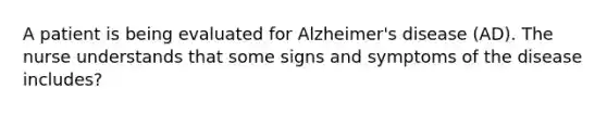 A patient is being evaluated for Alzheimer's disease (AD). The nurse understands that some signs and symptoms of the disease includes?