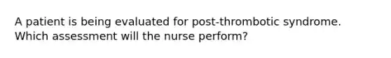 A patient is being evaluated for post-thrombotic syndrome. Which assessment will the nurse perform?