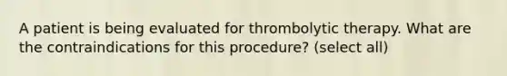 A patient is being evaluated for thrombolytic therapy. What are the contraindications for this procedure? (select all)