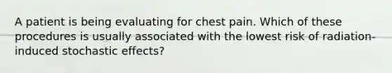 A patient is being evaluating for chest pain. Which of these procedures is usually associated with the lowest risk of radiation-induced stochastic effects?