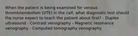 When the patient is being examined for venous thromboembolism (VTE) in the calf, what diagnostic test should the nurse expect to teach the patient about first? - Duplex ultrasound - Contrast venography - Magnetic resonance venography - Computed tomography venography