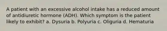 A patient with an excessive alcohol intake has a reduced amount of antidiuretic hormone (ADH). Which symptom is the patient likely to exhibit? a. Dysuria b. Polyuria c. Oliguria d. Hematuria