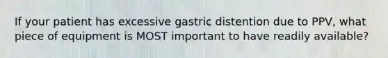 If your patient has excessive gastric distention due to​ PPV, what piece of equipment is MOST important to have readily​ available?