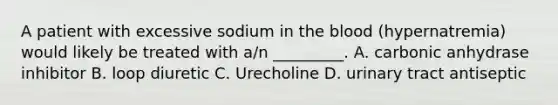 A patient with excessive sodium in the blood​ (hypernatremia) would likely be treated with​ a/n _________. A. carbonic anhydrase inhibitor B. loop diuretic C. Urecholine D. urinary tract antiseptic