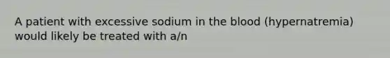 A patient with excessive sodium in the blood (hypernatremia) would likely be treated with a/n