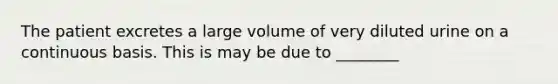 The patient excretes a large volume of very diluted urine on a continuous basis. This is may be due to ________