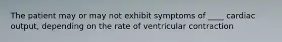 The patient may or may not exhibit symptoms of ____ <a href='https://www.questionai.com/knowledge/kyxUJGvw35-cardiac-output' class='anchor-knowledge'>cardiac output</a>, depending on the rate of ventricular contraction