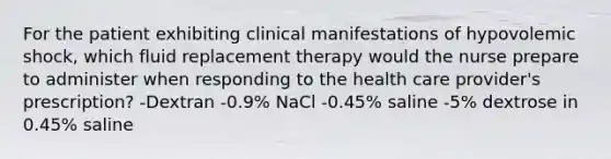 For the patient exhibiting clinical manifestations of hypovolemic shock, which fluid replacement therapy would the nurse prepare to administer when responding to the health care provider's prescription? -Dextran -0.9% NaCl -0.45% saline -5% dextrose in 0.45% saline