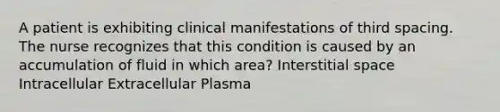 A patient is exhibiting clinical manifestations of third spacing. The nurse recognizes that this condition is caused by an accumulation of fluid in which area? Interstitial space Intracellular Extracellular Plasma