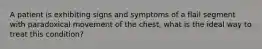 A patient is exhibiting signs and symptoms of a flail segment with paradoxical movement of the chest, what is the ideal way to treat this condition?