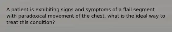 A patient is exhibiting signs and symptoms of a flail segment with paradoxical movement of the chest, what is the ideal way to treat this condition?