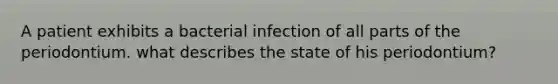 A patient exhibits a bacterial infection of all parts of the periodontium. what describes the state of his periodontium?