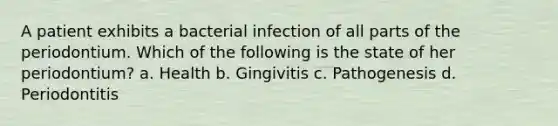 A patient exhibits a bacterial infection of all parts of the periodontium. Which of the following is the state of her periodontium? a. Health b. Gingivitis c. Pathogenesis d. Periodontitis