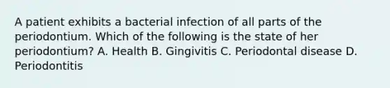 A patient exhibits a bacterial infection of all parts of the periodontium. Which of the following is the state of her periodontium? A. Health B. Gingivitis C. Periodontal disease D. Periodontitis