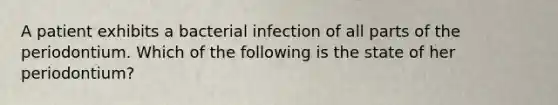 A patient exhibits a bacterial infection of all parts of the periodontium. Which of the following is the state of her periodontium?