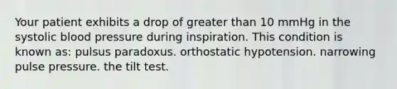 Your patient exhibits a drop of greater than 10 mmHg in the systolic blood pressure during inspiration. This condition is known as: pulsus paradoxus. orthostatic hypotension. narrowing pulse pressure. the tilt test.