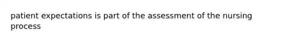 patient expectations is part of the assessment of the nursing process