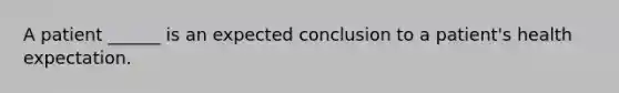 A patient ______ is an expected conclusion to a patient's health expectation.