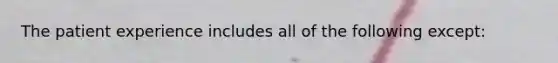 The patient experience includes all of the following except: