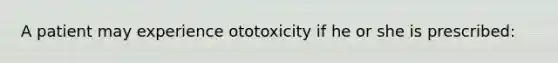 A patient may experience ototoxicity if he or she is prescribed: