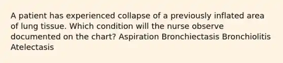 A patient has experienced collapse of a previously inflated area of lung tissue. Which condition will the nurse observe documented on the chart? Aspiration Bronchiectasis Bronchiolitis Atelectasis