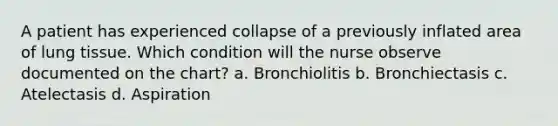 A patient has experienced collapse of a previously inflated area of lung tissue. Which condition will the nurse observe documented on the chart? a. Bronchiolitis b. Bronchiectasis c. Atelectasis d. Aspiration