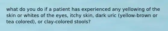 what do you do if a patient has experienced any yellowing of the skin or whites of the eyes, itchy skin, dark uric (yellow-brown or tea colored), or clay-colored stools?