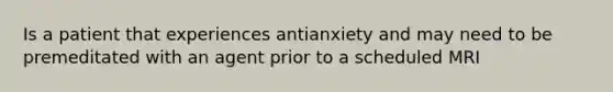 Is a patient that experiences antianxiety and may need to be premeditated with an agent prior to a scheduled MRI