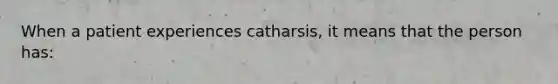 When a patient experiences catharsis, it means that the person has: