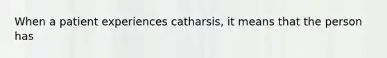 When a patient experiences catharsis, it means that the person has