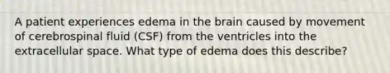 A patient experiences edema in the brain caused by movement of cerebrospinal fluid (CSF) from the ventricles into the extracellular space. What type of edema does this describe?