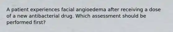 A patient experiences facial angioedema after receiving a dose of a new antibacterial drug. Which assessment should be performed first?