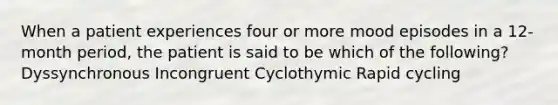 When a patient experiences four or more mood episodes in a 12-month period, the patient is said to be which of the following? Dyssynchronous Incongruent Cyclothymic Rapid cycling