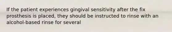 If the patient experiences gingival sensitivity after the fix prosthesis is placed, they should be instructed to rinse with an alcohol-based rinse for several