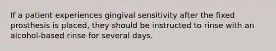 If a patient experiences gingival sensitivity after the fixed prosthesis is placed, they should be instructed to rinse with an alcohol-based rinse for several days.