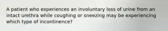 A patient who experiences an involuntary loss of urine from an intact urethra while coughing or sneezing may be experiencing which type of incontinence?