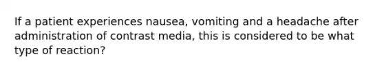 If a patient experiences nausea, vomiting and a headache after administration of contrast media, this is considered to be what type of reaction?