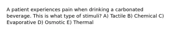 A patient experiences pain when drinking a carbonated beverage. This is what type of stimuli? A) Tactile B) Chemical C) Evaporative D) Osmotic E) Thermal