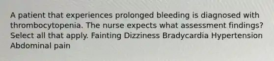 A patient that experiences prolonged bleeding is diagnosed with thrombocytopenia. The nurse expects what assessment findings? Select all that apply. Fainting Dizziness Bradycardia Hypertension Abdominal pain