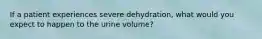 If a patient experiences severe dehydration, what would you expect to happen to the urine volume?