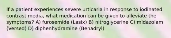 If a patient experiences severe urticaria in response to iodinated contrast media, what medication can be given to alleviate the symptoms? A) furosemide (Lasix) B) nitroglycerine C) midazolam (Versed) D) diphenhydramine (Benadryl)