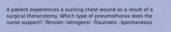 A patient experiences a sucking chest wound as a result of a surgical thoracotomy. Which type of pneumothorax does the nurse suspect? -Tension -Iatrogenic -Traumatic -Spontaneous