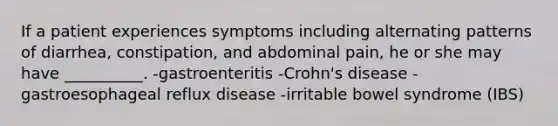 If a patient experiences symptoms including alternating patterns of diarrhea, constipation, and abdominal pain, he or she may have __________. -gastroenteritis -Crohn's disease -gastroesophageal reflux disease -irritable bowel syndrome (IBS)