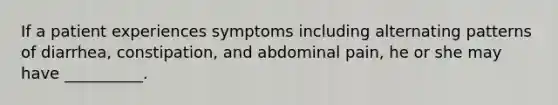 If a patient experiences symptoms including alternating patterns of diarrhea, constipation, and abdominal pain, he or she may have __________.